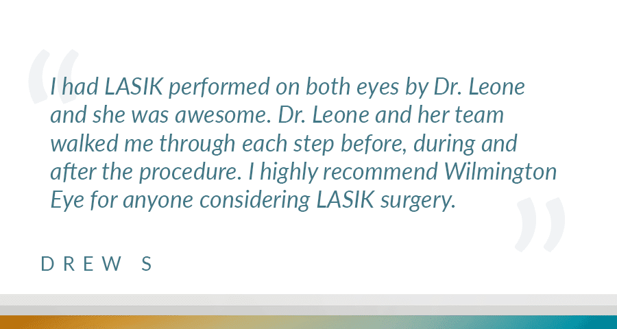 I had LASIK performed on both eyes by Dr. Leone and she was awesome. Dr. Leone and her team walked me through each step before, during and after the procedure. I highly recommend Wilmington Eye for anyone considering LASIK surgery.