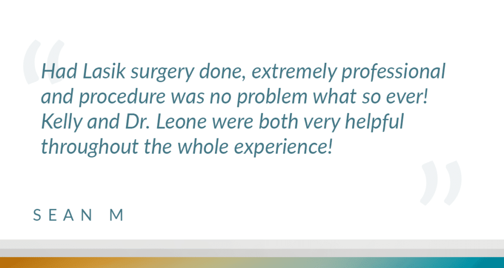 Had Lasik surgery done, extremely professional and procedure was no problem what so ever! Kelly and Dr. Leone were both very helpful throughout the whole experience!