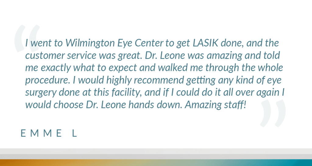 I went to Wilmington Eye Center to get LASIK done, and the customer service was great. Dr. Leone was amazing and told me exactly what to expect and walked me through the whole procedure. I would highly recommend getting any kind of eye surgery done at this facility, and if I could do it all over again I would choose Dr. Leone hands down. Amazing staff!
